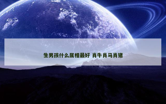 生男孩什么属相最好 肖牛肖马肖猪