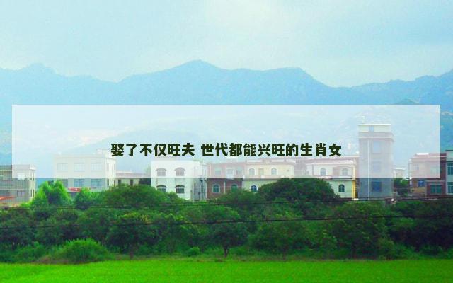 娶了不仅旺夫 世代都能兴旺的生肖女