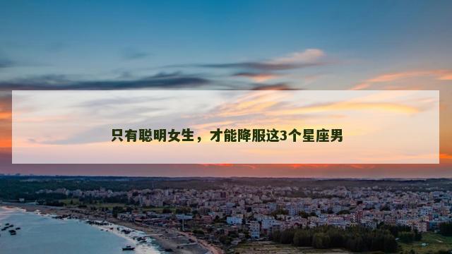 只有聪明女生，才能降服这3个星座男