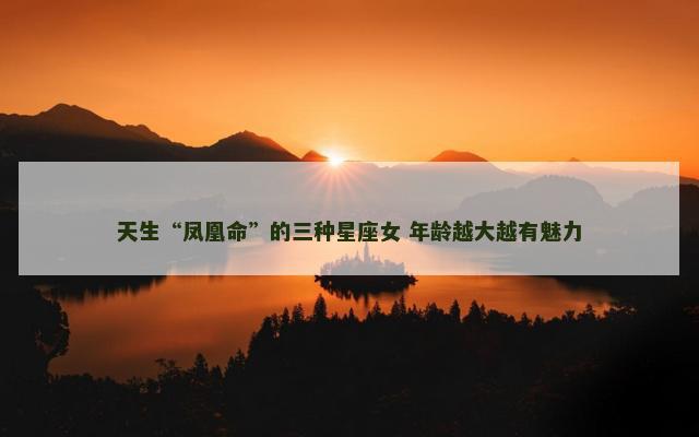 天生“凤凰命”的三种星座女 年龄越大越有魅力