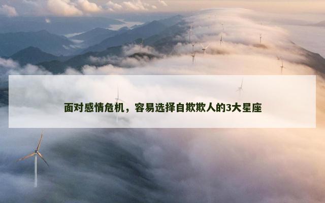 面对感情危机，容易选择自欺欺人的3大星座
