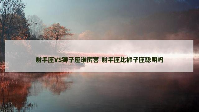射手座VS狮子座谁厉害 射手座比狮子座聪明吗