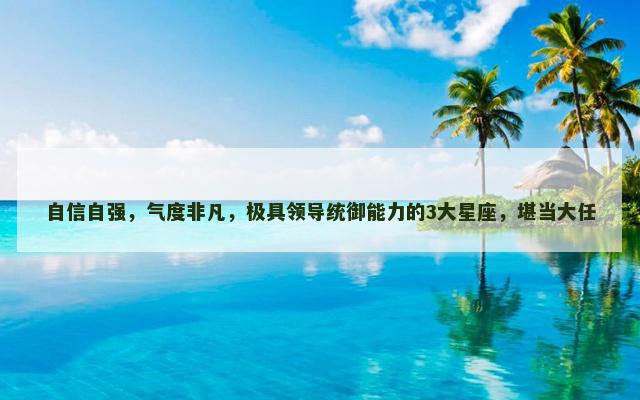 自信自强，气度非凡，极具领导统御能力的3大星座，堪当大任