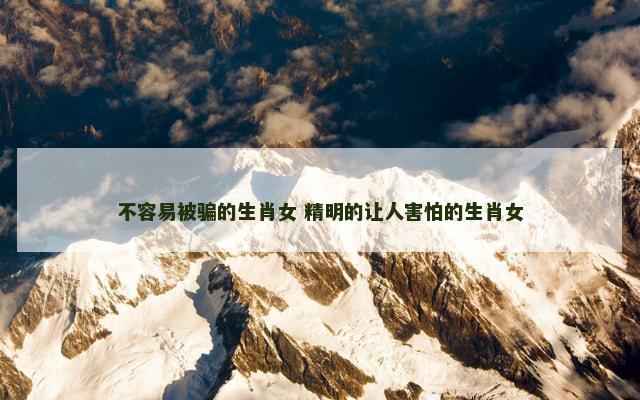 不容易被骗的生肖女 精明的让人害怕的生肖女