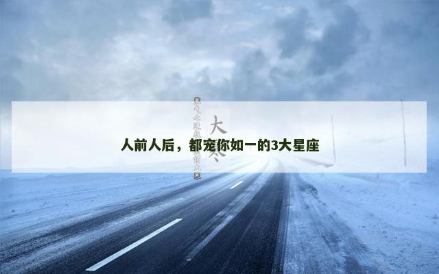 人前人后，都宠你如一的3大星座