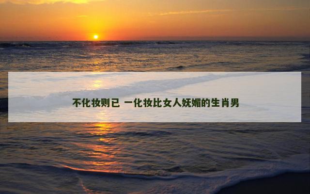 不化妆则已 一化妆比女人妩媚的生肖男