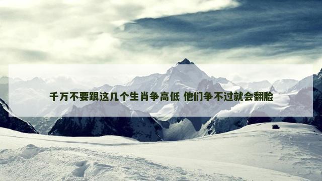 千万不要跟这几个生肖争高低 他们争不过就会翻脸