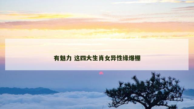 有魅力 这四大生肖女异性缘爆棚