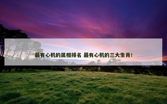 最有心机的属相排名 最有心机的三大生肖！