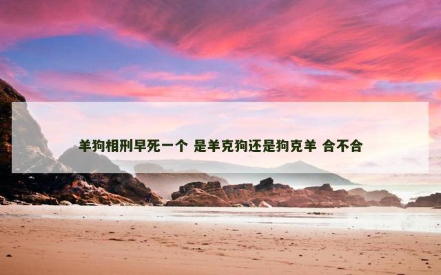 羊狗相刑早死一个 是羊克狗还是狗克羊 合不合