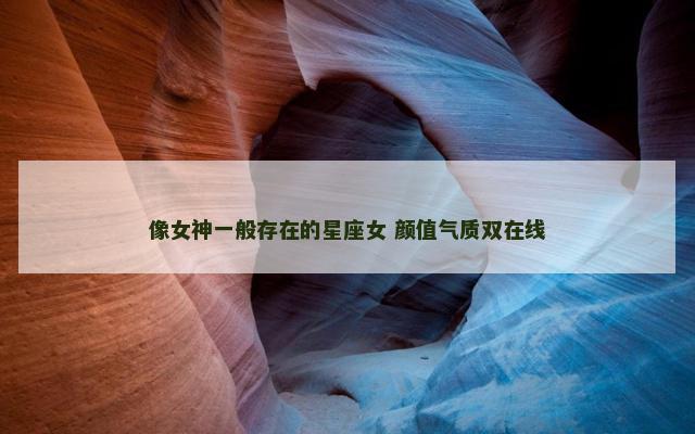 像女神一般存在的星座女 颜值气质双在线