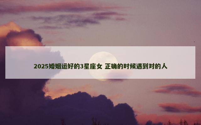 2025婚姻运好的3星座女 正确的时候遇到对的人