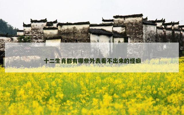 十二生肖都有哪些外表看不出来的怪癖