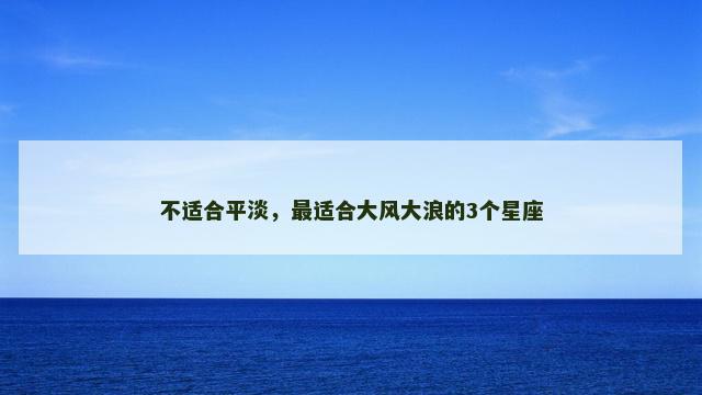 不适合平淡，最适合大风大浪的3个星座