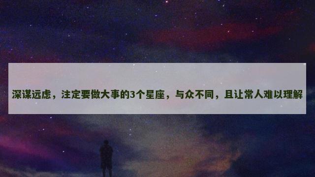 深谋远虑，注定要做大事的3个星座，与众不同，且让常人难以理解