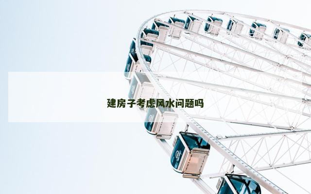 建房子考虑风水问题吗