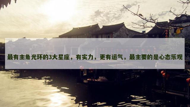 最有主角光环的3大星座，有实力，更有运气，最主要的是心态乐观