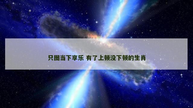 只图当下享乐 有了上顿没下顿的生肖