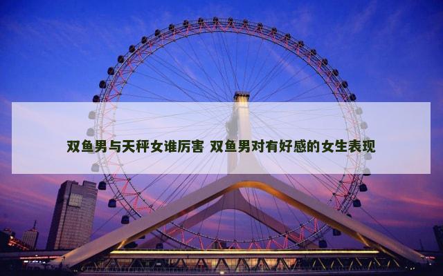 双鱼男与天秤女谁厉害 双鱼男对有好感的女生表现