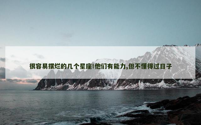 很容易摆烂的几个星座!他们有能力,但不懂得过日子