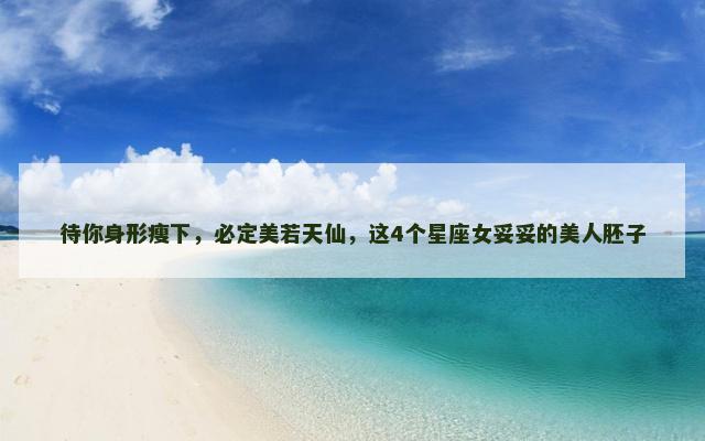 待你身形瘦下，必定美若天仙，这4个星座女妥妥的美人胚子