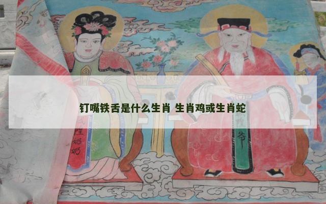 钉嘴铁舌是什么生肖 生肖鸡或生肖蛇