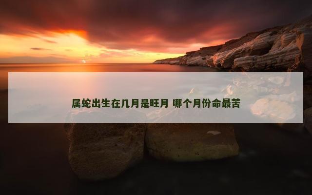 属蛇出生在几月是旺月 哪个月份命最苦