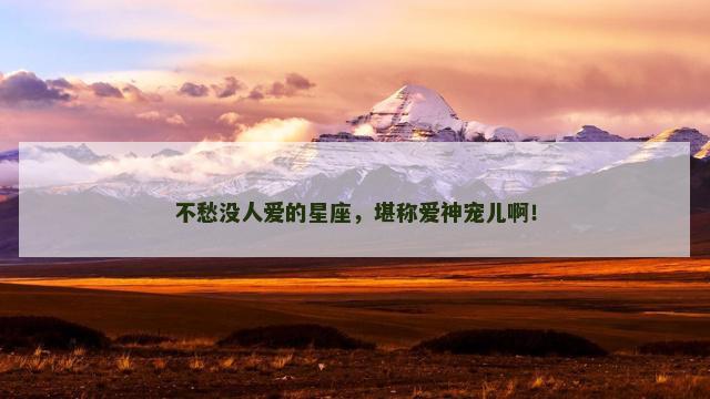 不愁没人爱的星座，堪称爱神宠儿啊！
