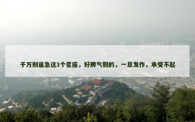 千万别逼急这3个星座，好脾气假的，一旦发作，承受不起