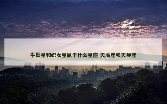 牛郎星和织女星属于什么星座 天鹰座和天琴座