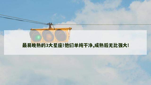 最易晚熟的3大星座!他们单纯干净,成熟后无比强大!