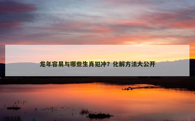 龙年容易与哪些生肖犯冲？化解方法大公开