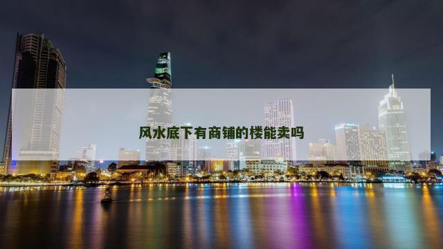 风水底下有商铺的楼能卖吗