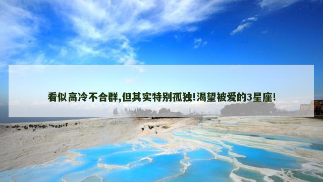 看似高冷不合群,但其实特别孤独!渴望被爱的3星座!