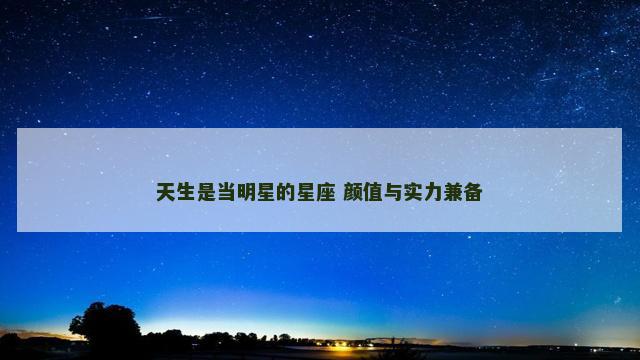天生是当明星的星座 颜值与实力兼备