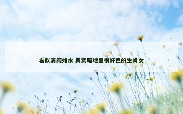 看似清纯如水 其实暗地里很好色的生肖女