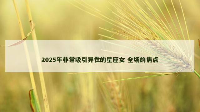 2025年非常吸引异性的星座女 全场的焦点