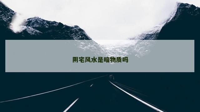 阴宅风水是暗物质吗