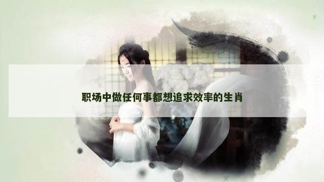 职场中做任何事都想追求效率的生肖