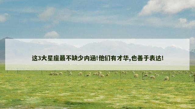 这3大星座最不缺少内涵!他们有才华,也善于表达!