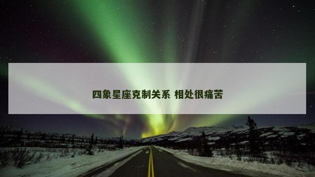 四象星座克制关系 相处很痛苦