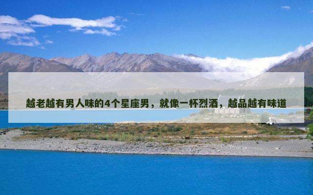 越老越有男人味的4个星座男，就像一杯烈酒，越品越有味道