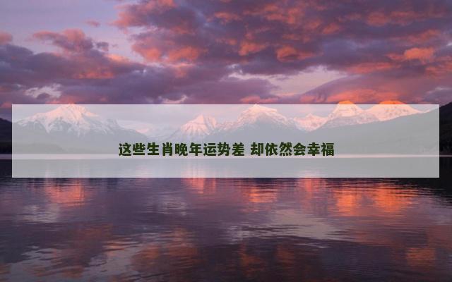 这些生肖晚年运势差 却依然会幸福