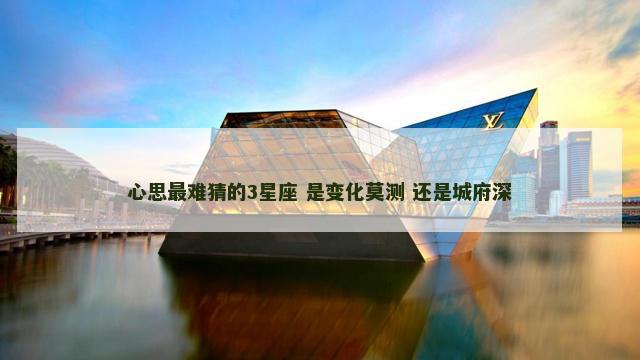 心思最难猜的3星座 是变化莫测 还是城府深
