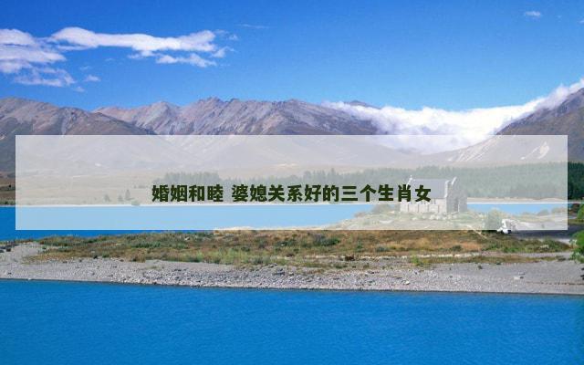 婚姻和睦 婆媳关系好的三个生肖女