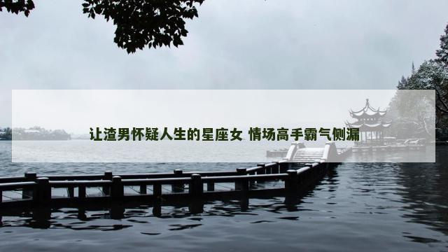 让渣男怀疑人生的星座女 情场高手霸气侧漏