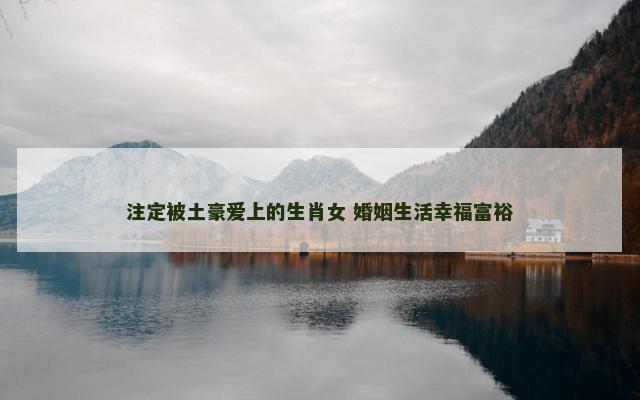 注定被土豪爱上的生肖女 婚姻生活幸福富裕
