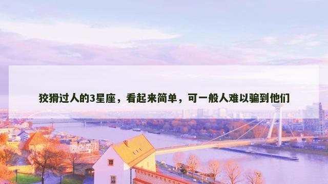 狡猾过人的3星座，看起来简单，可一般人难以骗到他们