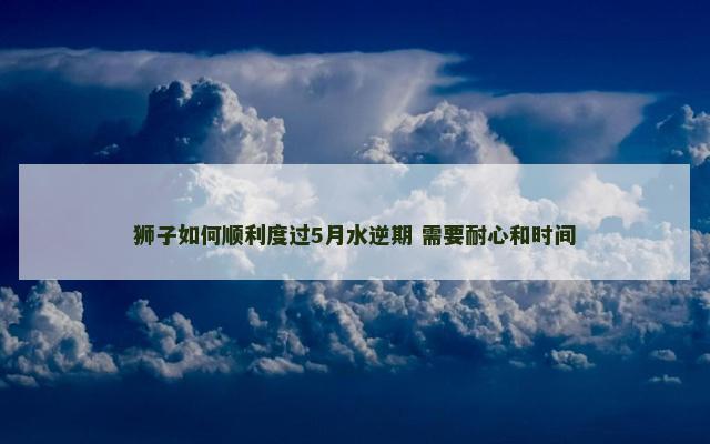 狮子如何顺利度过5月水逆期 需要耐心和时间