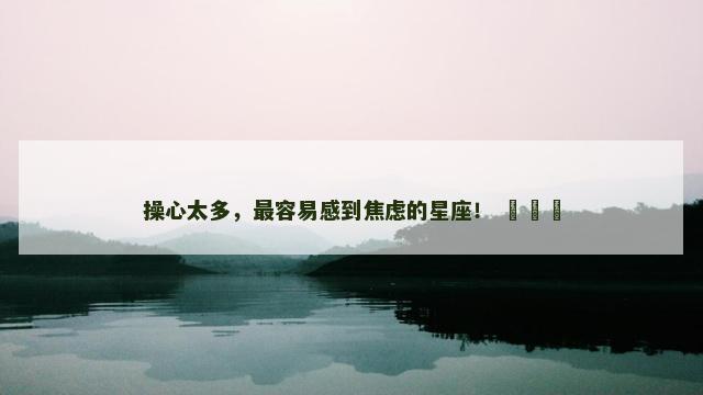 操心太多，最容易感到焦虑的星座！ ​​​